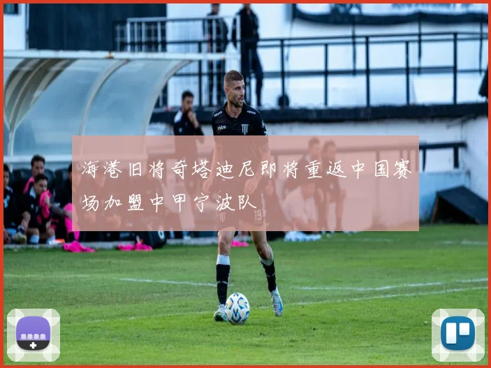 海港旧将奇塔迪尼即将重返中国赛场加盟中甲宁波队