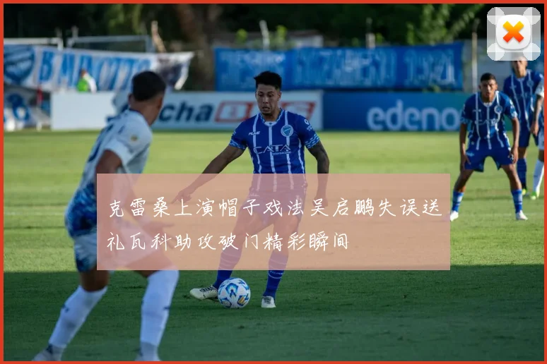 克雷桑上演帽子戏法吴启鹏失误送礼瓦科助攻破门精彩瞬间