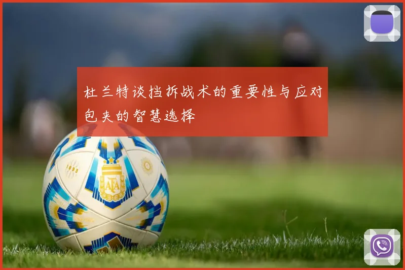 杜兰特谈挡拆战术的重要性与应对包夹的智慧选择