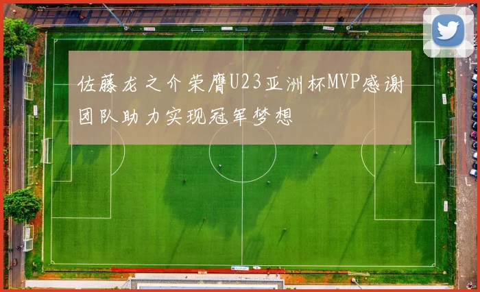 佐藤龙之介荣膺U23亚洲杯MVP感谢团队助力实现冠军梦想