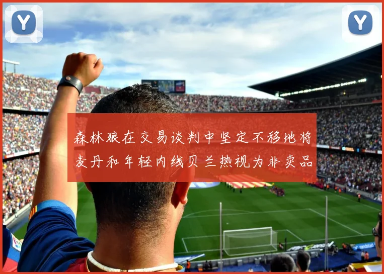 森林狼在交易谈判中坚定不移地将麦丹和年轻内线贝兰热视为非卖品