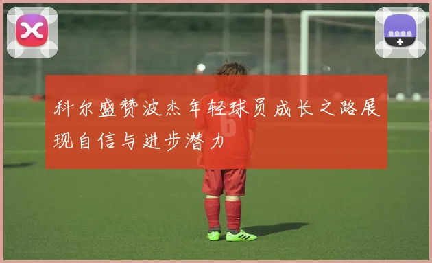 科尔盛赞波杰年轻球员成长之路展现自信与进步潜力