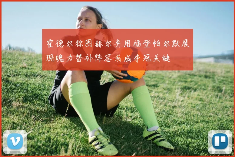 霍德尔称图赫尔弃用福登帕尔默展现魄力替补阵容或成夺冠关键