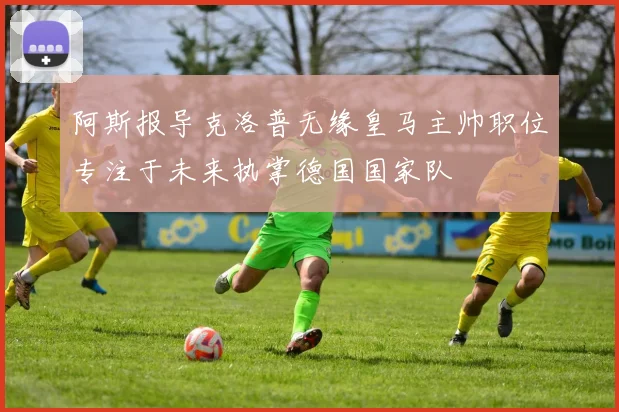 阿斯报导克洛普无缘皇马主帅职位专注于未来执掌德国国家队