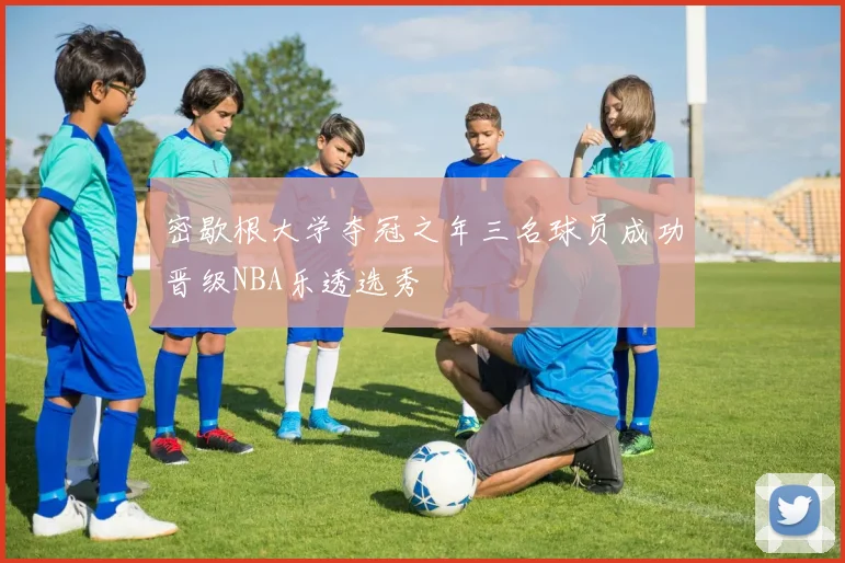 密歇根大学夺冠之年三名球员成功晋级NBA乐透选秀