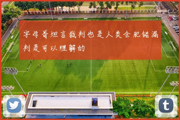 字母哥坦言裁判也是人类会犯错漏判是可以理解的