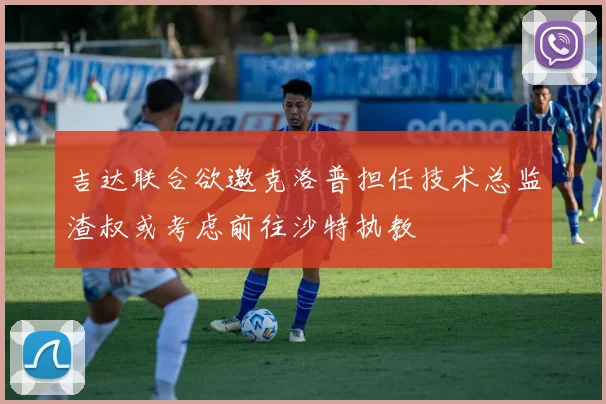 吉达联合欲邀克洛普担任技术总监渣叔或考虑前往沙特执教