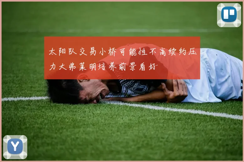 太阳队交易小桥可能性不高续约压力大弗莱明培养前景看好