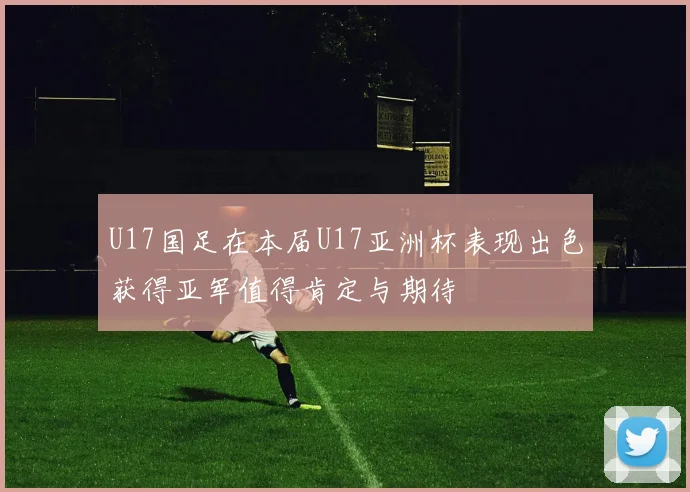 U17国足在本届U17亚洲杯表现出色获得亚军值得肯定与期待