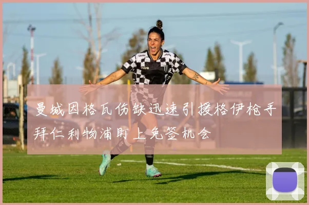 曼城因格瓦伤缺迅速引援格伊枪手拜仁利物浦盯上免签机会