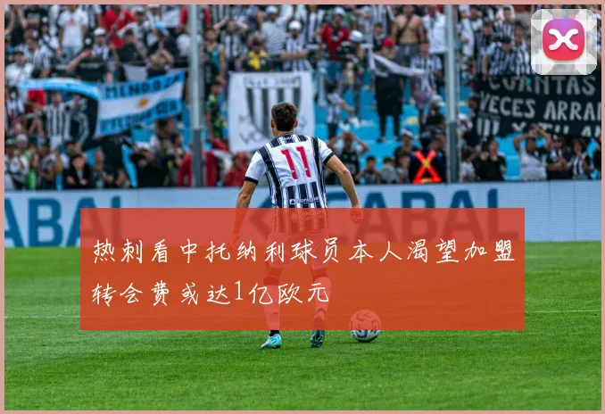 热刺看中托纳利球员本人渴望加盟转会费或达1亿欧元
