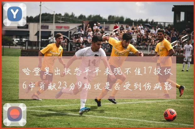 哈登复出状态平平表现不佳17投仅6中贡献23分9助攻是否受到伤病影响