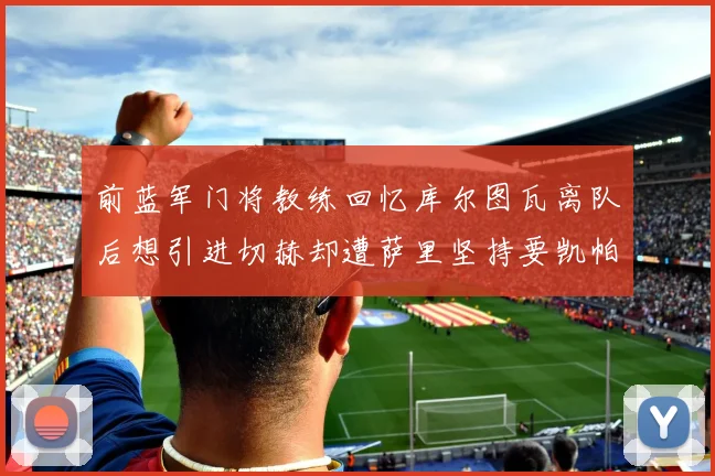 前蓝军门将教练回忆库尔图瓦离队后想引进切赫却遭萨里坚持要凯帕