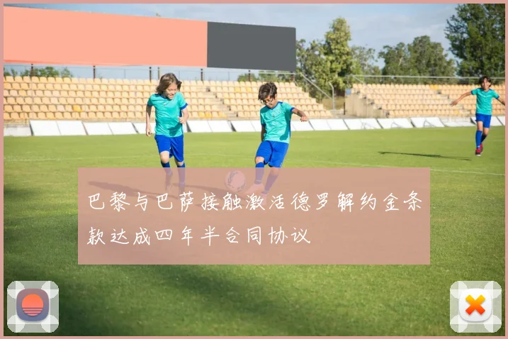 巴黎与巴萨接触激活德罗解约金条款达成四年半合同协议