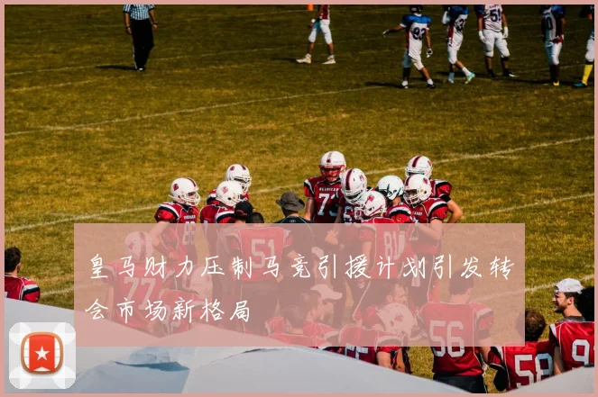 皇马财力压制马竞引援计划引发转会市场新格局