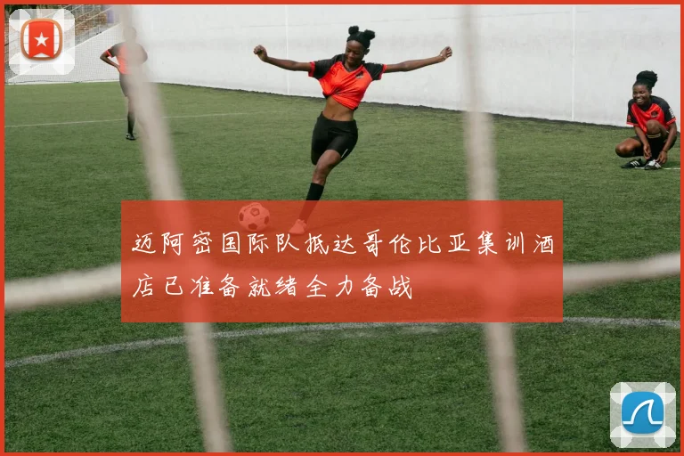 迈阿密国际队抵达哥伦比亚集训酒店已准备就绪全力备战